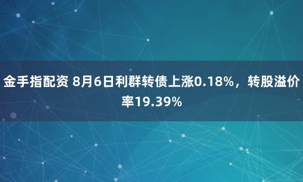 金手指配资 8月6日利群转债上涨0.18%，转股溢价率19.39%