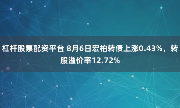 杠杆股票配资平台 8月6日宏柏转债上涨0.43%，转股溢价率12.72%