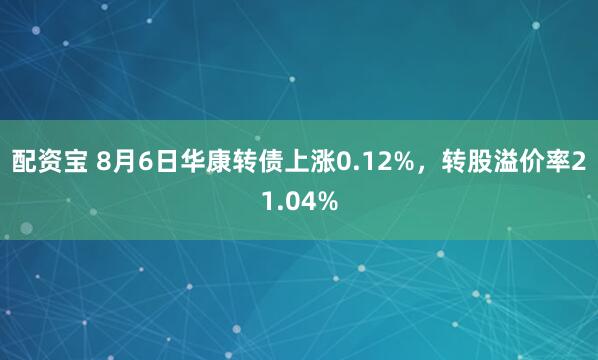 配资宝 8月6日华康转债上涨0.12%，转股溢价率21.04%