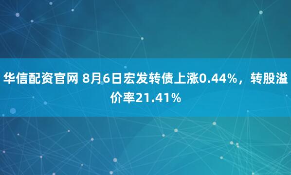 华信配资官网 8月6日宏发转债上涨0.44%，转股溢价率21.41%