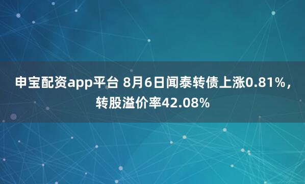 申宝配资app平台 8月6日闻泰转债上涨0.81%，转股溢价率42.08%