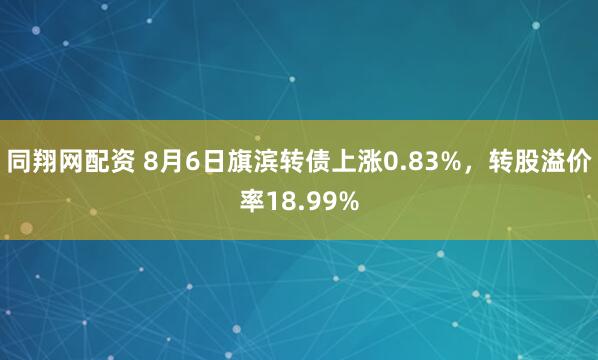 同翔网配资 8月6日旗滨转债上涨0.83%，转股溢价率18.99%