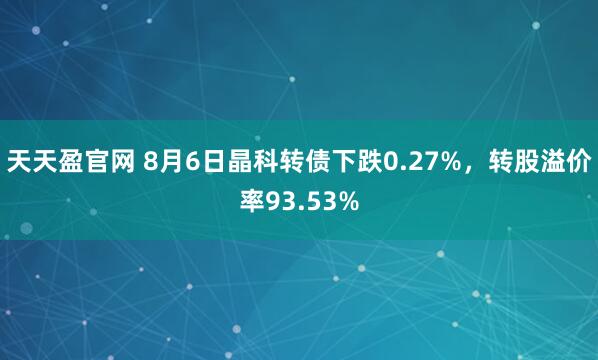 天天盈官网 8月6日晶科转债下跌0.27%，转股溢价率93.53%
