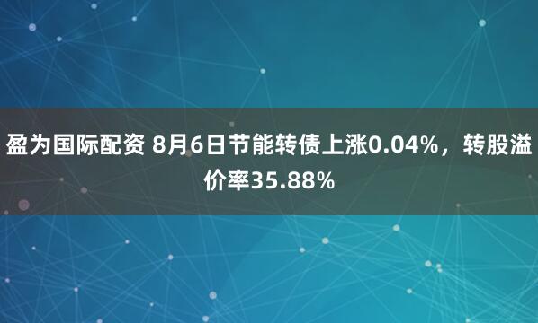 盈为国际配资 8月6日节能转债上涨0.04%，转股溢价率35.88%