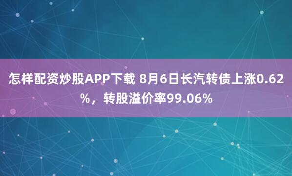 怎样配资炒股APP下载 8月6日长汽转债上涨0.62%，转股溢价率99.06%