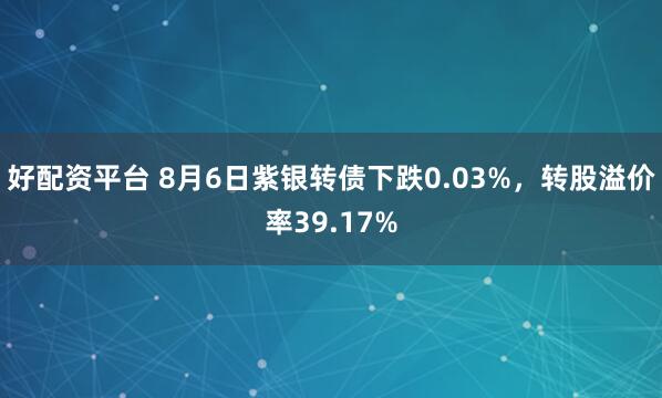 好配资平台 8月6日紫银转债下跌0.03%，转股溢价率39.17%