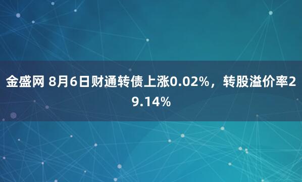 金盛网 8月6日财通转债上涨0.02%，转股溢价率29.14%