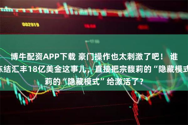 博牛配资APP下载 豪门操作也太刺激了吧！ 谁能想到法院冻结汇丰18亿美金这事儿，直接把宗馥莉的“隐藏模式”给激活了？