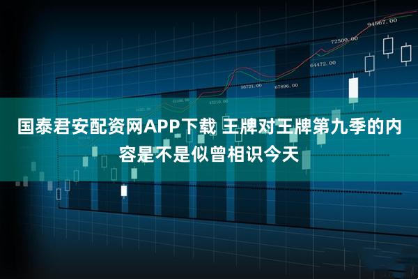国泰君安配资网APP下载 王牌对王牌第九季的内容是不是似曾相识今天