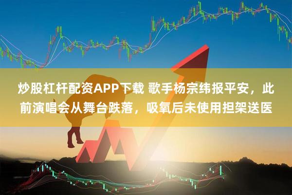 炒股杠杆配资APP下载 歌手杨宗纬报平安，此前演唱会从舞台跌落，吸氧后未使用担架送医