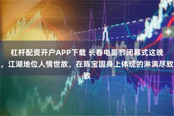 杠杆配资开户APP下载 长春电影节闭幕式这晚，江湖地位人情世故，在陈宝国身上体现的淋漓尽致