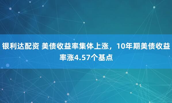 银利达配资 美债收益率集体上涨，10年期美债收益率涨4.57个基点